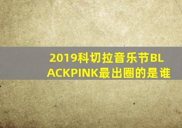 2019科切拉音乐节BLACKPINK最出圈的是谁