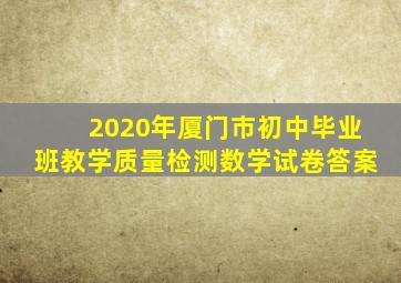 2020年厦门市初中毕业班教学质量检测数学试卷答案