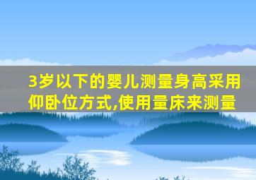 3岁以下的婴儿测量身高采用仰卧位方式,使用量床来测量