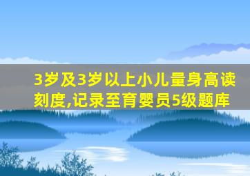 3岁及3岁以上小儿量身高读刻度,记录至育婴员5级题库