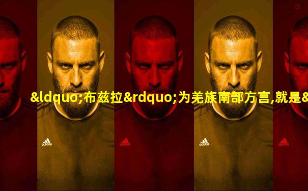 “布兹拉”为羌族南部方言,就是“()”的意思