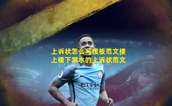 上诉状怎么写模板范文楼上楼下漏水的上诉状范文