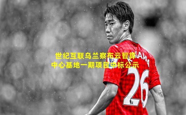 世纪互联乌兰察布云智算中心基地一期项目中标公示