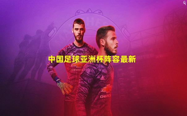 中国足球亚洲杯阵容最新