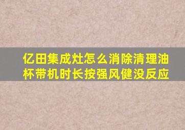 亿田集成灶怎么消除清理油杯带机时长按强风健没反应