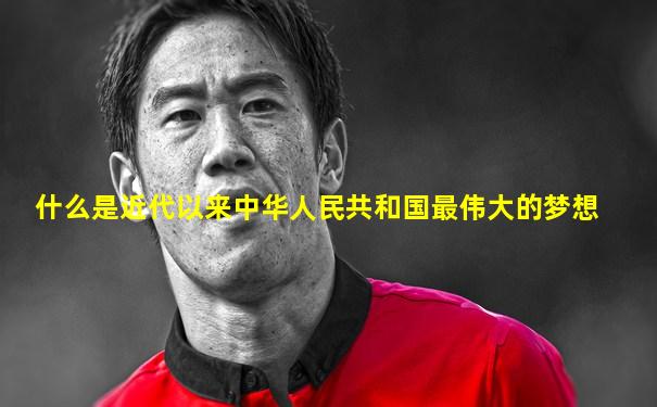 什么是近代以来中华人民共和国最伟大的梦想