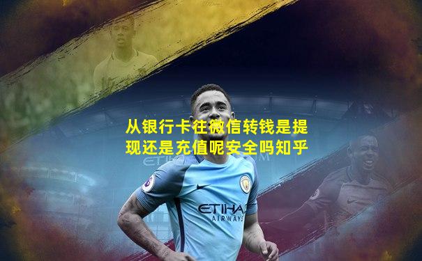 从银行卡往微信转钱是提现还是充值呢安全吗知乎