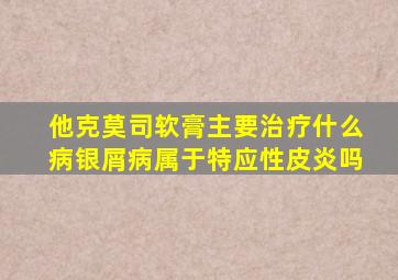 他克莫司软膏主要治疗什么病银屑病属于特应性皮炎吗