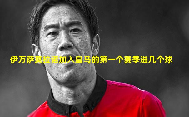 伊万萨莫拉诺加入皇马的第一个赛季进几个球