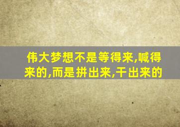 伟大梦想不是等得来,喊得来的,而是拼出来,干出来的