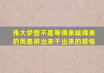 伟大梦想不是等得来喊得来的而是拼出来干出来的感悟