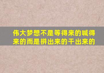 伟大梦想不是等得来的喊得来的而是拼出来的干出来的