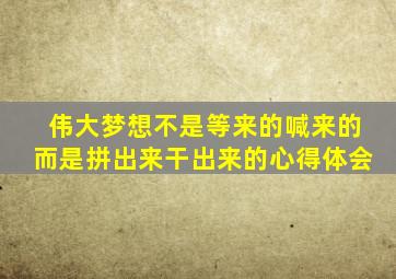 伟大梦想不是等来的喊来的而是拼出来干出来的心得体会