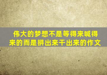 伟大的梦想不是等得来喊得来的而是拼出来干出来的作文