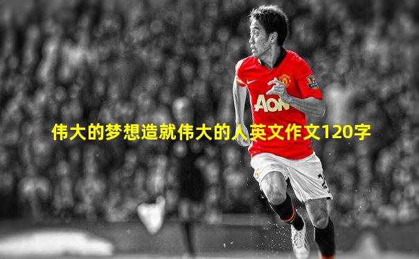 伟大的梦想造就伟大的人英文作文120字