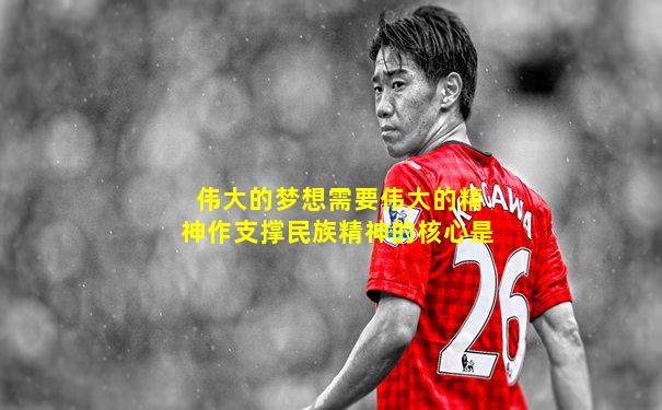 伟大的梦想需要伟大的精神作支撑民族精神的核心是
