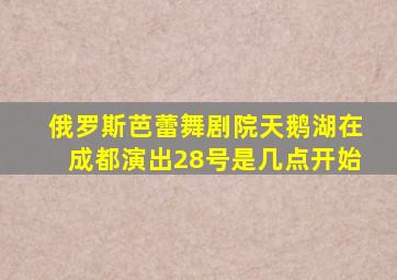 俄罗斯芭蕾舞剧院天鹅湖在成都演出28号是几点开始
