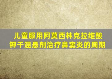 儿童服用阿莫西林克拉维酸钾干混悬剂治疗鼻窦炎的周期