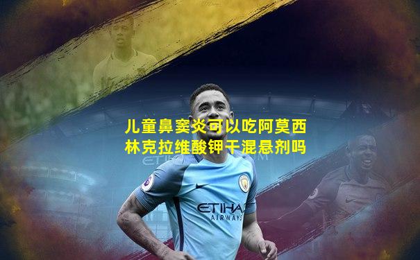 儿童鼻窦炎可以吃阿莫西林克拉维酸钾干混悬剂吗