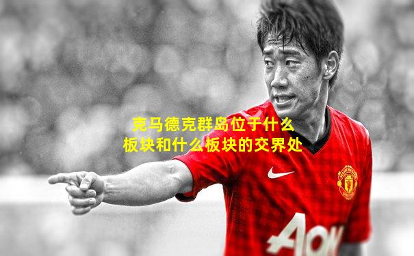 克马德克群岛位于什么板块和什么板块的交界处