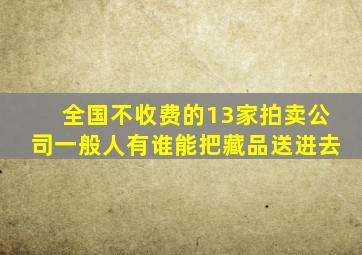 全国不收费的13家拍卖公司一般人有谁能把藏品送进去