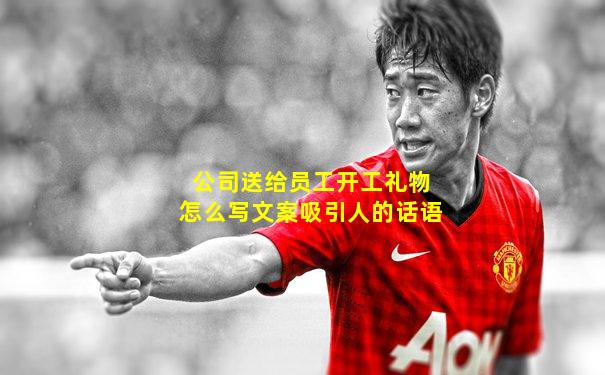 公司送给员工开工礼物怎么写文案吸引人的话语