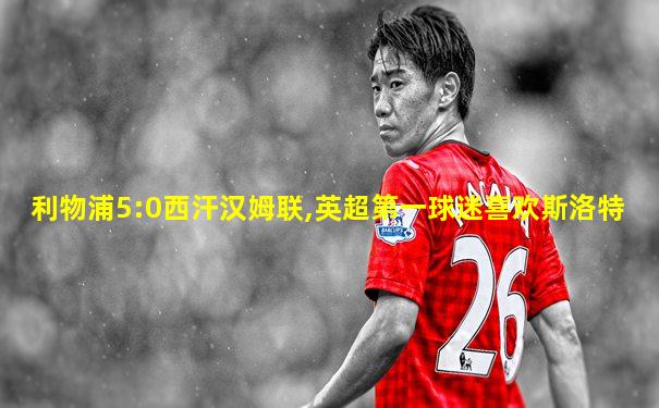 利物浦5:0西汗汉姆联,英超第一球迷喜欢斯洛特