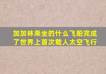 加加林乘坐的什么飞船完成了世界上首次载人太空飞行