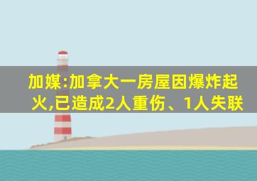 加媒:加拿大一房屋因爆炸起火,已造成2人重伤、1人失联