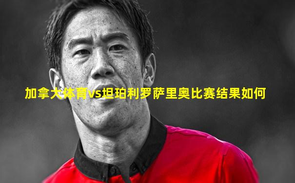 加拿大体育vs坦珀利罗萨里奥比赛结果如何