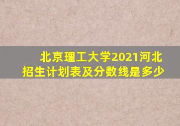 北京理工大学2021河北招生计划表及分数线是多少