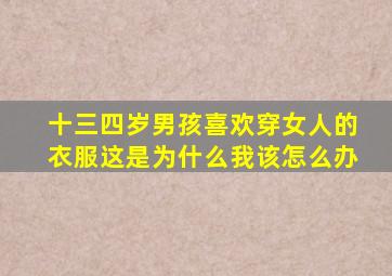十三四岁男孩喜欢穿女人的衣服这是为什么我该怎么办