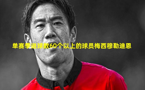 单赛季进球数60个以上的球员梅西穆勒迪恩