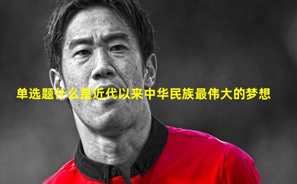单选题什么是近代以来中华民族最伟大的梦想