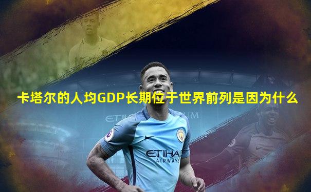 卡塔尔的人均GDP长期位于世界前列是因为什么