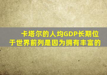 卡塔尔的人均GDP长期位于世界前列是因为拥有丰富的
