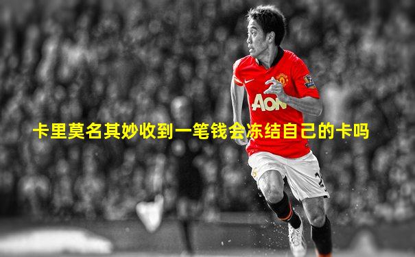 卡里莫名其妙收到一笔钱会冻结自己的卡吗