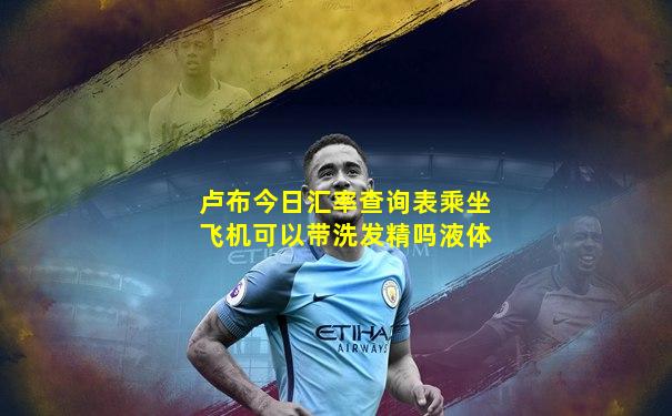 卢布今日汇率查询表乘坐飞机可以带洗发精吗液体