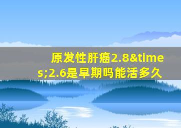 原发性肝癌2.8×2.6是早期吗能活多久