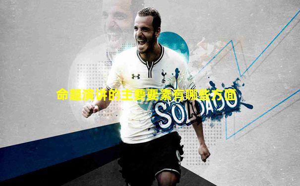 命题演讲的主要要素有哪些方面