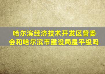 哈尔滨经济技术开发区管委会和哈尔滨市建设局是平级吗