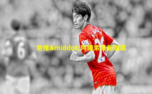 哈维·阿隆索最新消息