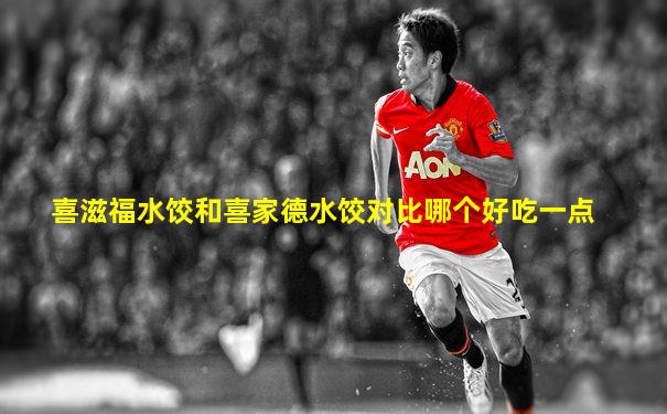 喜滋福水饺和喜家德水饺对比哪个好吃一点
