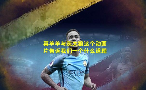 喜羊羊与灰太狼这个动画片告诉我们一个什么道理