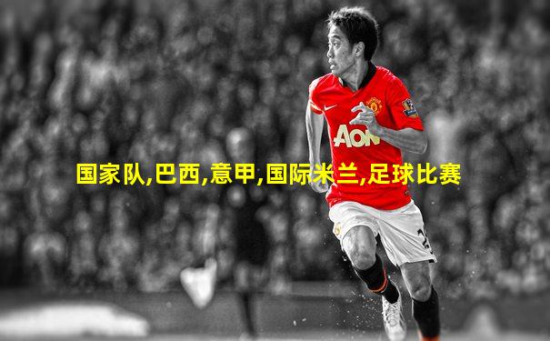 国家队,巴西,意甲,国际米兰,足球比赛