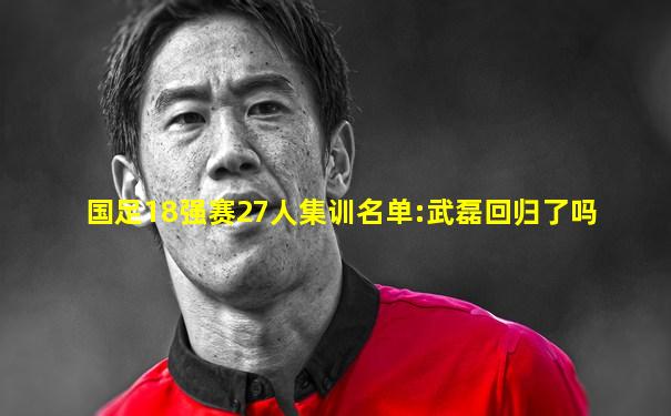 国足18强赛27人集训名单:武磊回归了吗