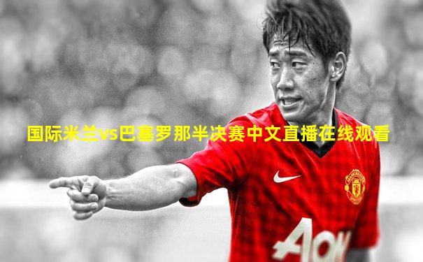 国际米兰vs巴塞罗那半决赛中文直播在线观看