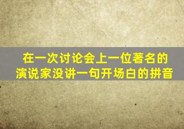 在一次讨论会上一位著名的演说家没讲一句开场白的拼音
