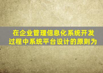 在企业管理信息化系统开发过程中系统平台设计的原则为