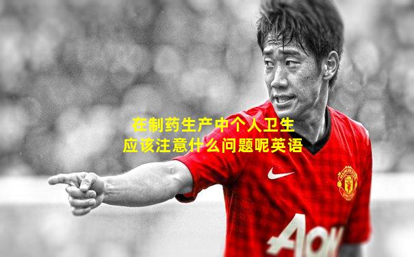 在制药生产中个人卫生应该注意什么问题呢英语